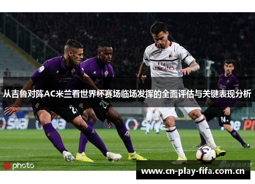 从吉鲁对阵AC米兰看世界杯赛场临场发挥的全面评估与关键表现分析 从吉鲁对阵AC米兰看世界杯赛场临场发挥的全面评估与关键表现分析