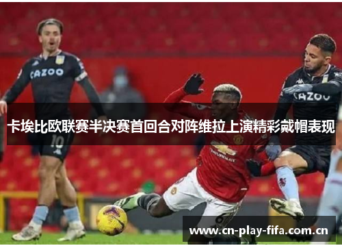 卡埃比欧联赛半决赛首回合对阵维拉上演精彩戴帽表现
